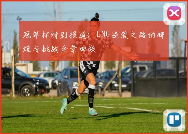 冠军杯特别报道：LNG逆袭之路的辉煌与挑战全景回顾