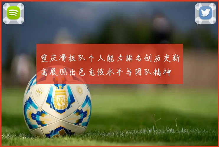 重庆滑板队个人能力排名创历史新高展现出色竞技水平与团队精神