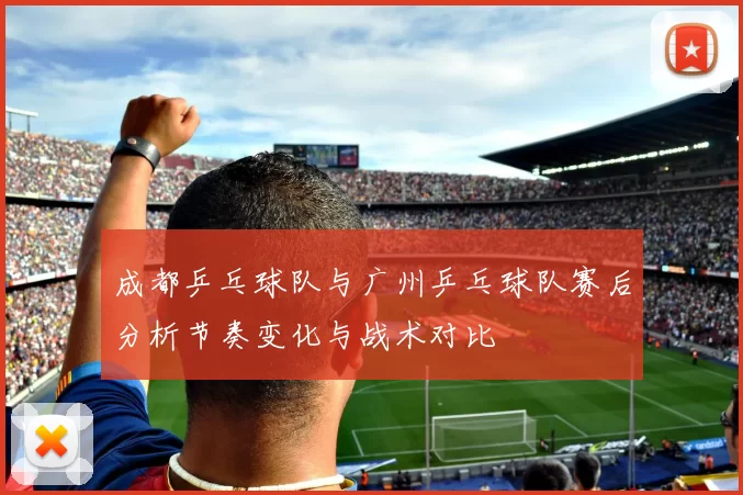 成都乒乓球队与广州乒乓球队赛后分析节奏变化与战术对比