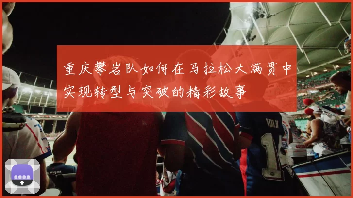重庆攀岩队如何在马拉松大满贯中实现转型与突破的精彩故事