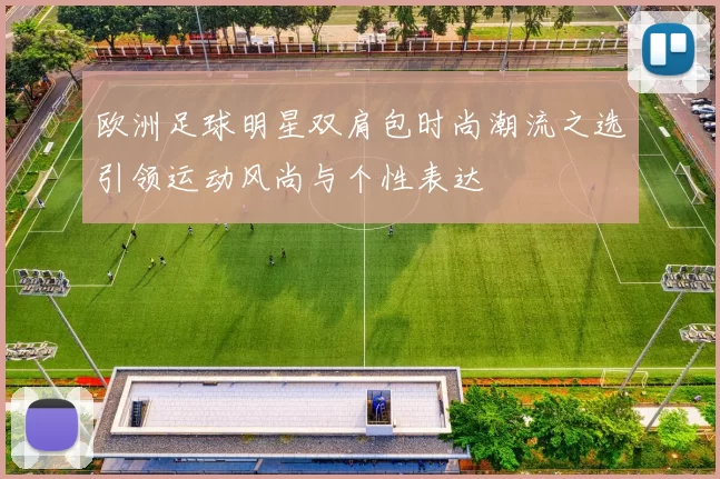 欧洲足球明星双肩包时尚潮流之选引领运动风尚与个性表达