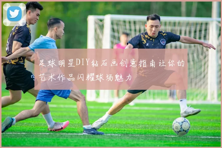 足球明星DIY钻石画创意指南让你的艺术作品闪耀球场魅力