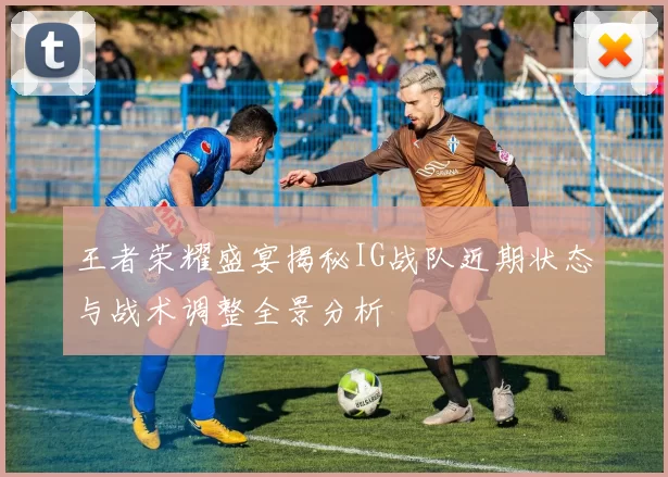 王者荣耀盛宴揭秘IG战队近期状态与战术调整全景分析