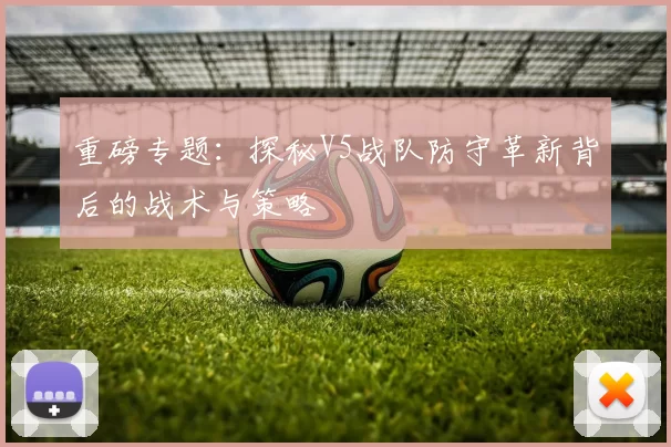 重磅专题：探秘V5战队防守革新背后的战术与策略