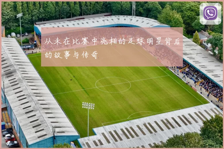 从未在比赛中亮相的足球明星背后的故事与传奇