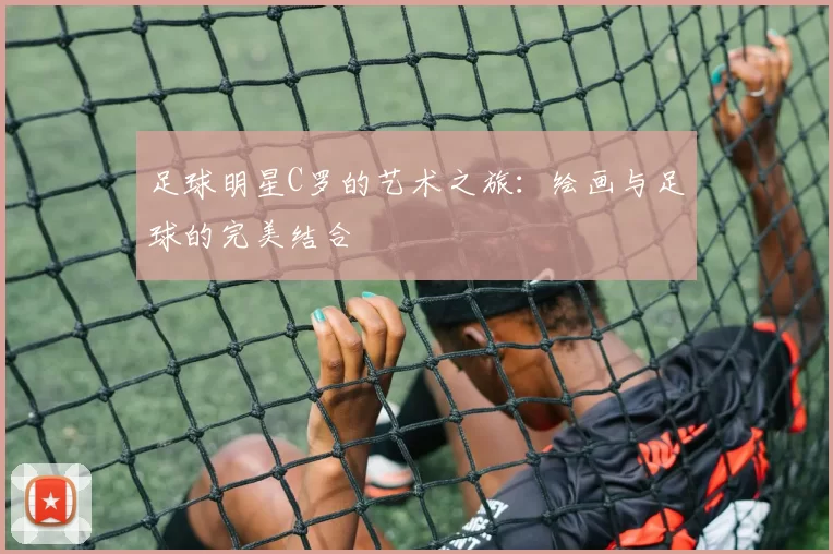 足球明星C罗的艺术之旅：绘画与足球的完美结合