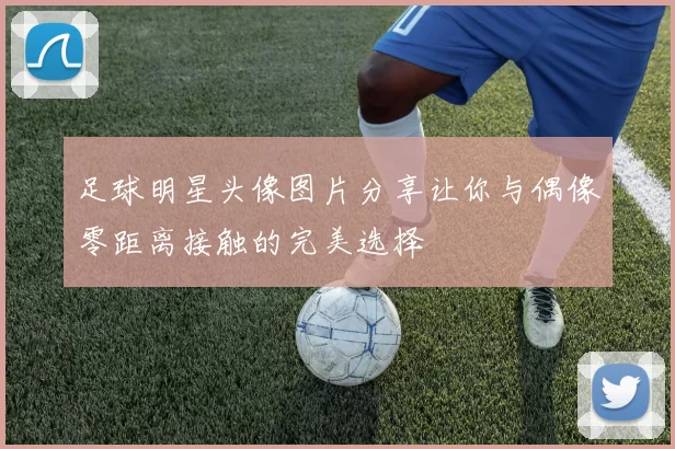 足球明星头像图片分享让你与偶像零距离接触的完美选择