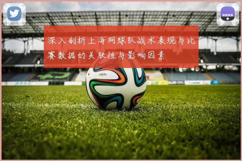 深入剖析上海网球队战术表现与比赛数据的关联性与影响因素