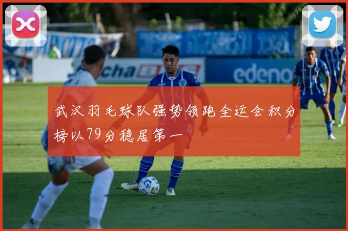 武汉羽毛球队强势领跑全运会积分榜以79分稳居第一
