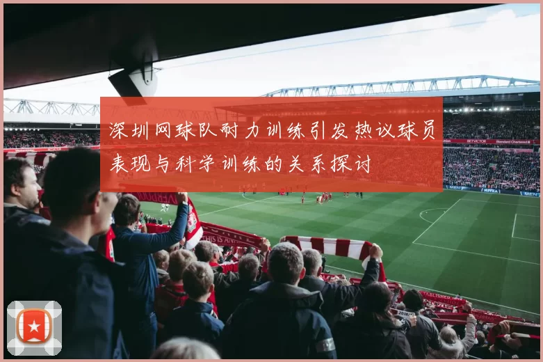 深圳网球队耐力训练引发热议球员表现与科学训练的关系探讨