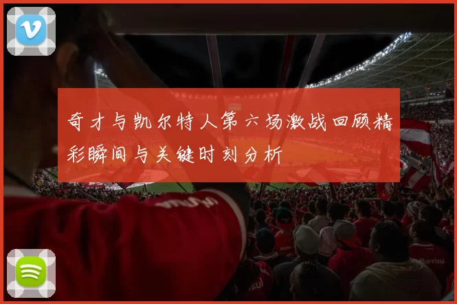 奇才与凯尔特人第六场激战回顾精彩瞬间与关键时刻分析