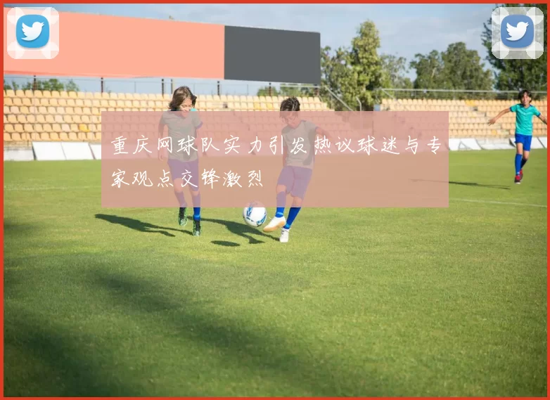 重庆网球队实力引发热议球迷与专家观点交锋激烈