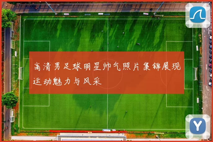 高清男足球明星帅气照片集锦展现运动魅力与风采