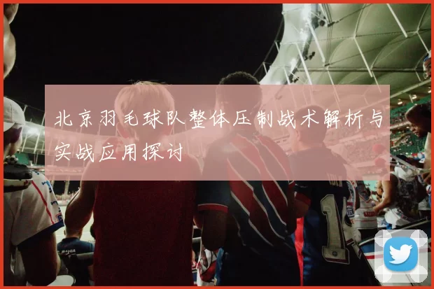 北京羽毛球队整体压制战术解析与实战应用探讨