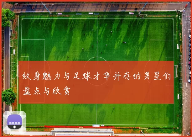 纹身魅力与足球才华并存的男星们盘点与欣赏