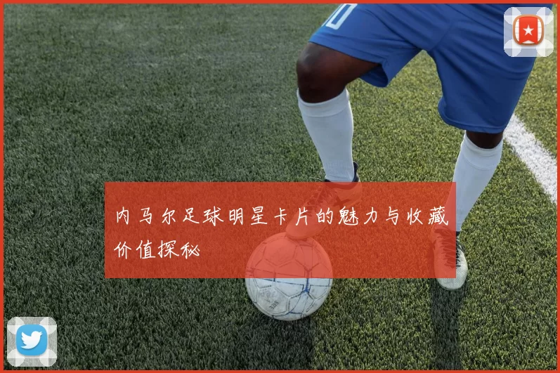 内马尔足球明星卡片的魅力与收藏价值探秘