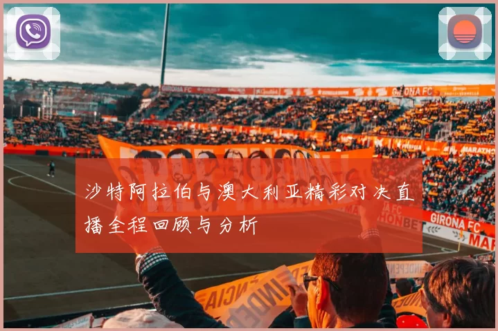 沙特阿拉伯与澳大利亚精彩对决直播全程回顾与分析