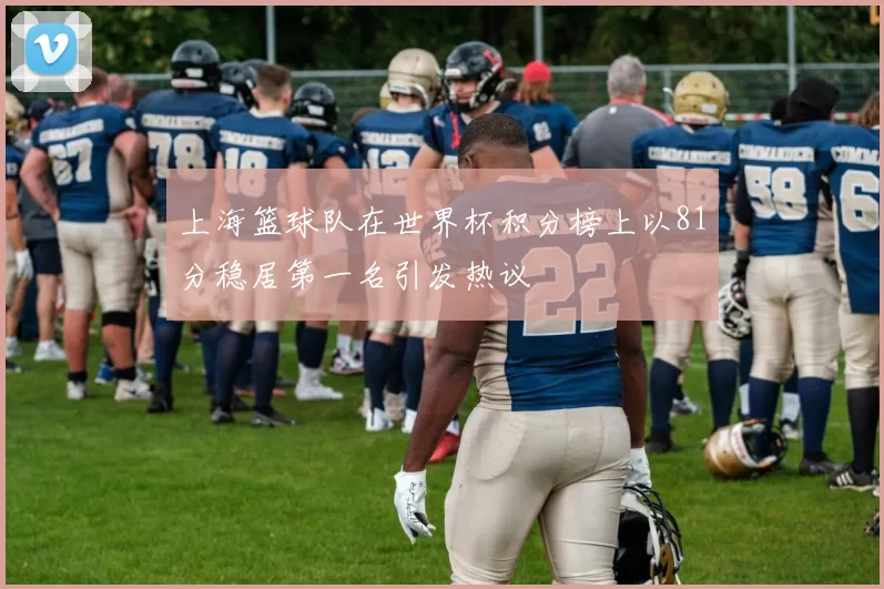 上海篮球队在世界杯积分榜上以81分稳居第一名引发热议