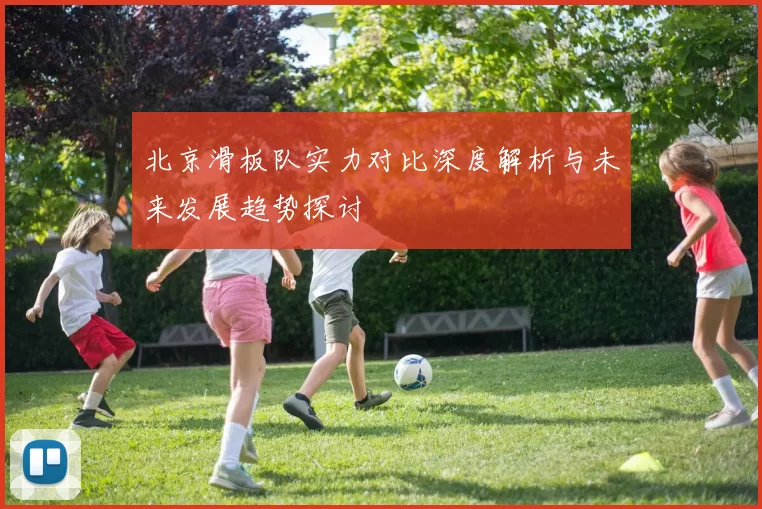 北京滑板队实力对比深度解析与未来发展趋势探讨