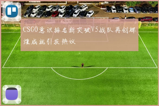 CSGO意识排名新突破V5战队再创辉煌成就引发热议