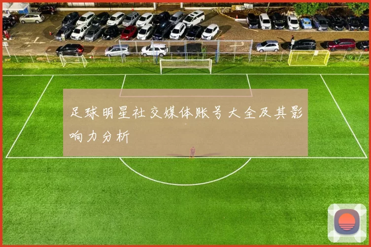 足球明星社交媒体账号大全及其影响力分析