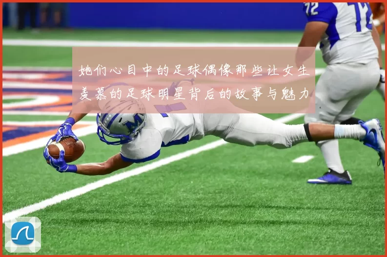 她们心目中的足球偶像那些让女生羡慕的足球明星背后的故事与魅力