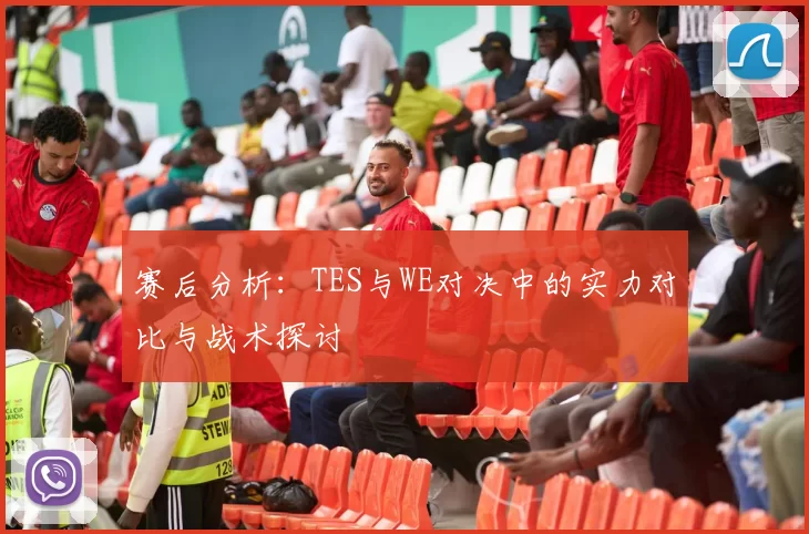 赛后分析：TES与WE对决中的实力对比与战术探讨