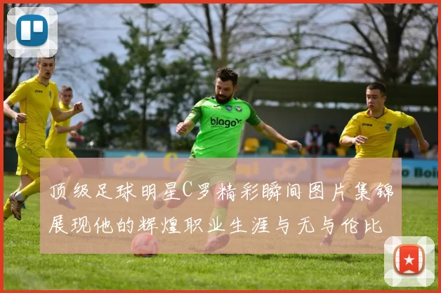 顶级足球明星C罗精彩瞬间图片集锦展现他的辉煌职业生涯与无与伦比的球技