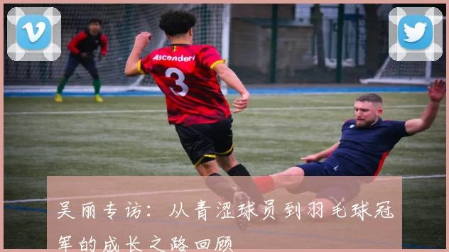 吴丽专访：从青涩球员到羽毛球冠军的成长之路回顾