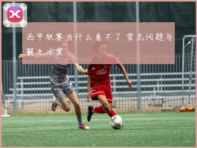 西甲联赛为什么看不了 常见问题与解决方案