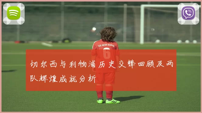 切尔西与利物浦历史交锋回顾及两队辉煌成就分析