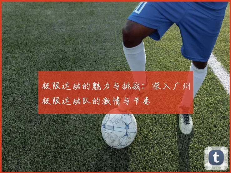 极限运动的魅力与挑战：深入广州极限运动队的激情与节奏