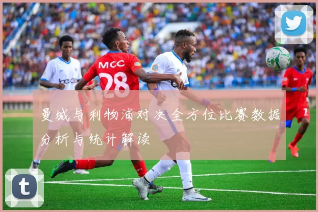 曼城与利物浦对决全方位比赛数据分析与统计解读