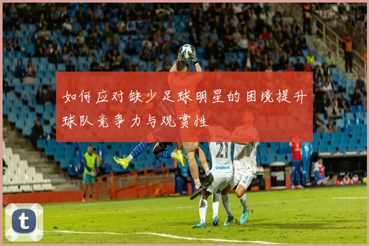 如何应对缺少足球明星的困境提升球队竞争力与观赏性