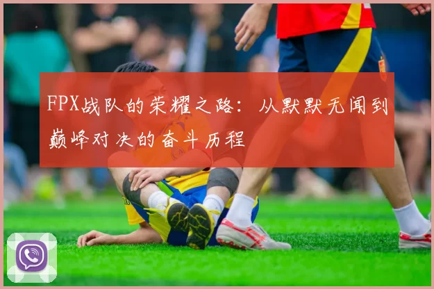 FPX战队的荣耀之路：从默默无闻到巅峰对决的奋斗历程