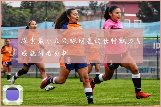 探索最小众足球明星的独特魅力与成就排名分析