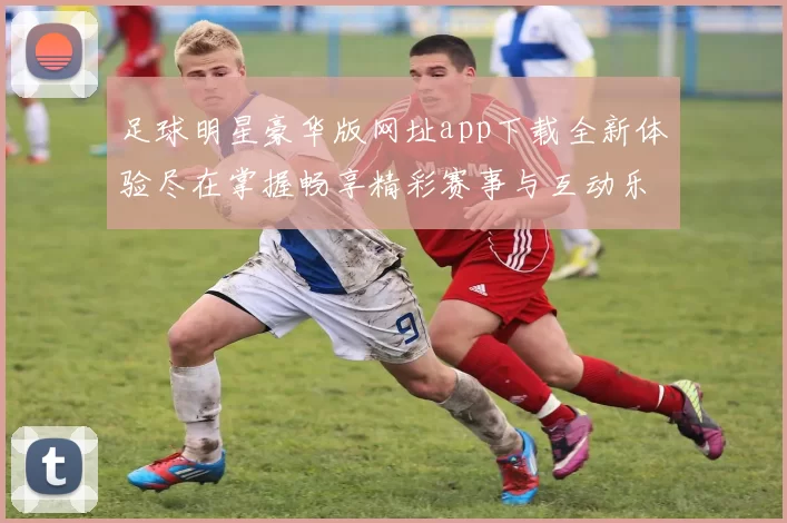 足球明星豪华版网址app下载全新体验尽在掌握畅享精彩赛事与互动乐趣