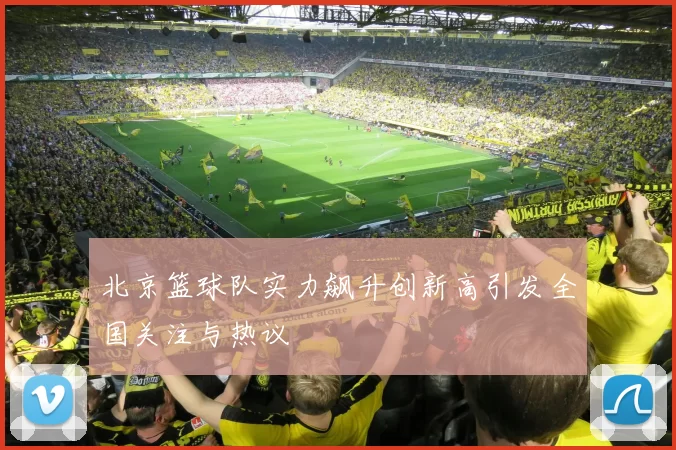 北京篮球队实力飙升创新高引发全国关注与热议