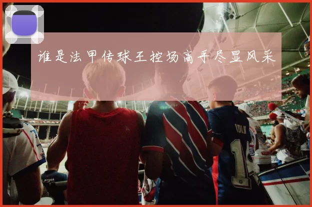 谁是法甲传球王控场高手尽显风采