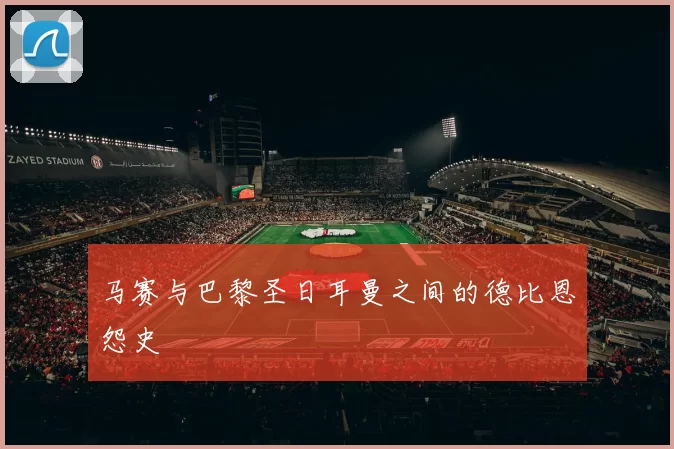 马赛与巴黎圣日耳曼之间的德比恩怨史