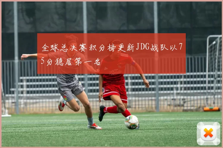 全球总决赛积分榜更新JDG战队以75分稳居第一名