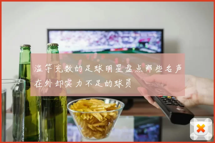 滥竽充数的足球明星盘点那些名声在外却实力不足的球员