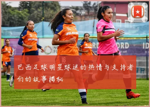 巴西足球明星球迷的热情与支持者们的故事揭秘