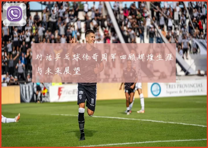 对话乒乓球传奇周军回顾辉煌生涯与未来展望