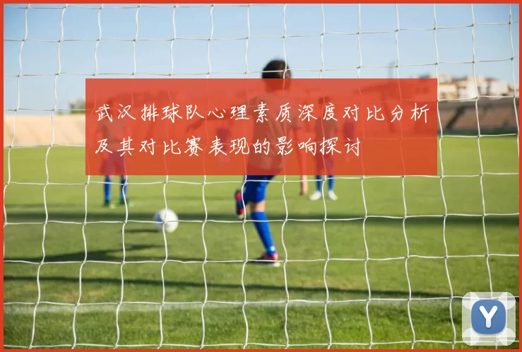 武汉排球队心理素质深度对比分析及其对比赛表现的影响探讨