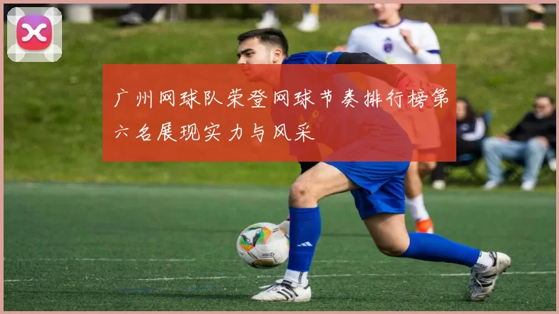 广州网球队荣登网球节奏排行榜第六名展现实力与风采