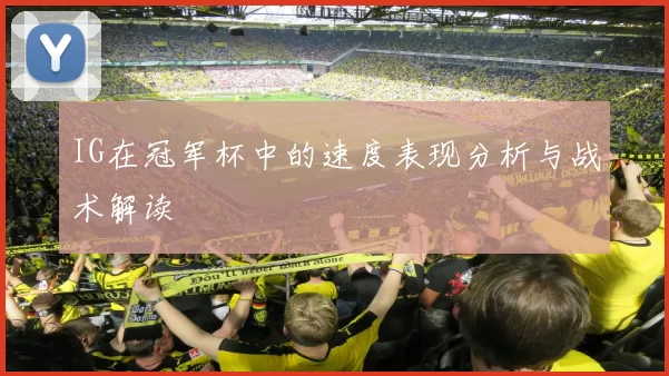 IG在冠军杯中的速度表现分析与战术解读