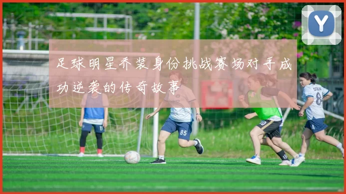 足球明星乔装身份挑战赛场对手成功逆袭的传奇故事